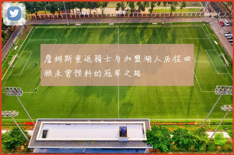 詹姆斯重返骑士与加盟湖人历程回顾未曾预料的冠军之路