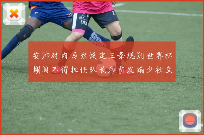 安帅对内马尔设定三条规则世界杯期间不得担任队长和首发减少社交媒体使用