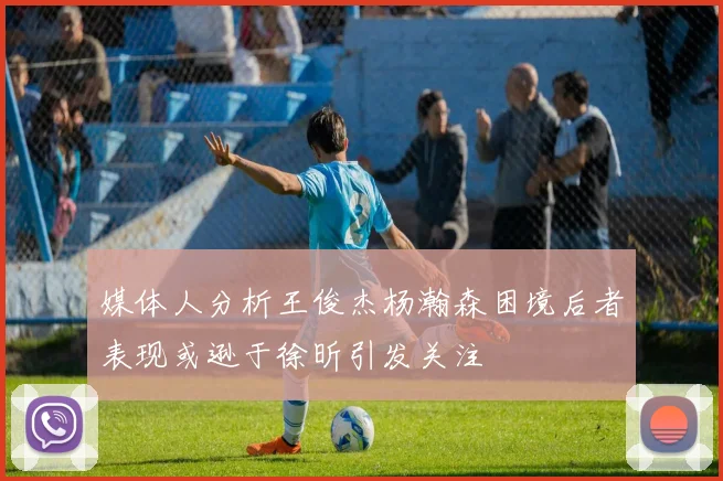 媒体人分析王俊杰杨瀚森困境后者表现或逊于徐昕引发关注