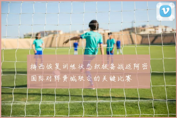 梅西恢复训练状态积极备战迈阿密国际对阵费城联合的关键比赛
