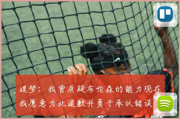 追梦：我曾质疑布伦森的能力现在我愿意为此道歉并勇于承认错误