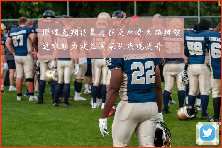 博涅克期待莱万在芝加哥火焰继续进球助力波兰国家队表现提升