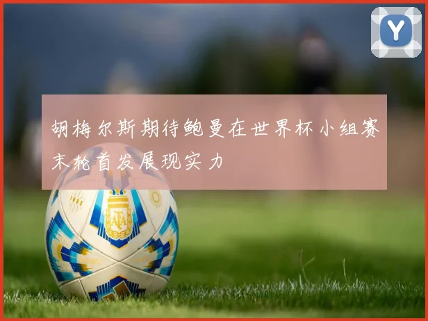 胡梅尔斯期待鲍曼在世界杯小组赛末轮首发展现实力