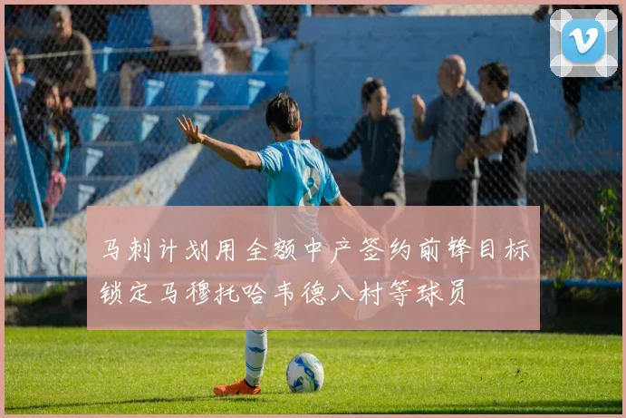 马刺计划用全额中产签约前锋目标锁定马穆托哈韦德八村等球员