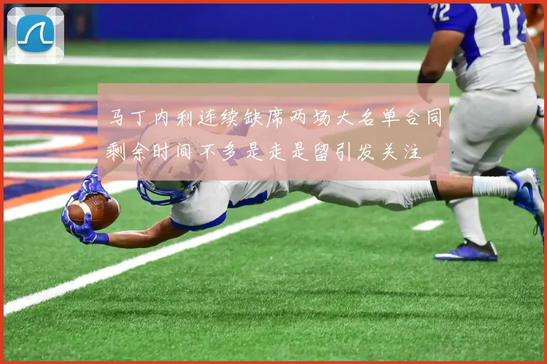 马丁内利连续缺席两场大名单合同剩余时间不多是走是留引发关注