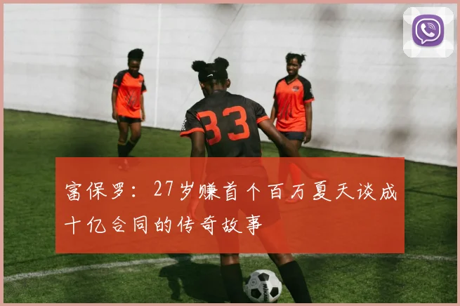 富保罗：27岁赚首个百万夏天谈成十亿合同的传奇故事