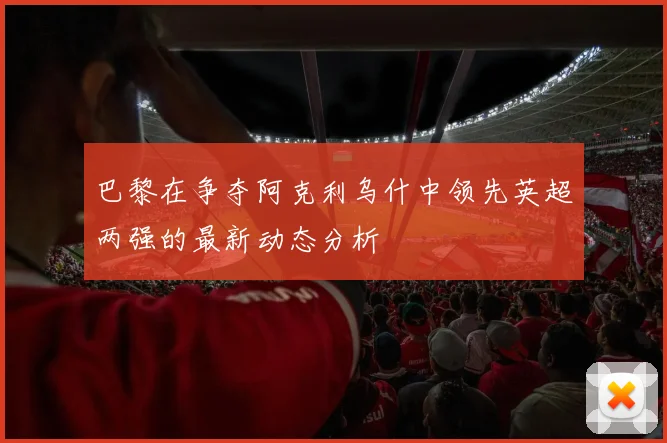 巴黎在争夺阿克利乌什中领先英超两强的最新动态分析