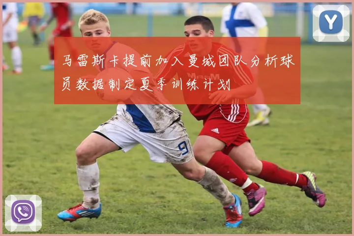 马雷斯卡提前加入曼城团队分析球员数据制定夏季训练计划