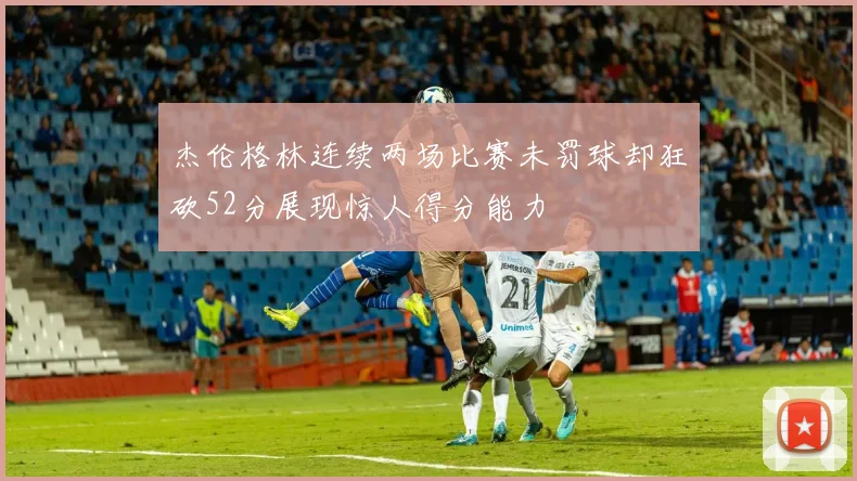 杰伦格林连续两场比赛未罚球却狂砍52分展现惊人得分能力