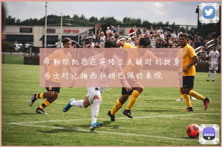 希勒称凯恩在英格兰关键时刻挺身而出对比梅西和姆巴佩的表现