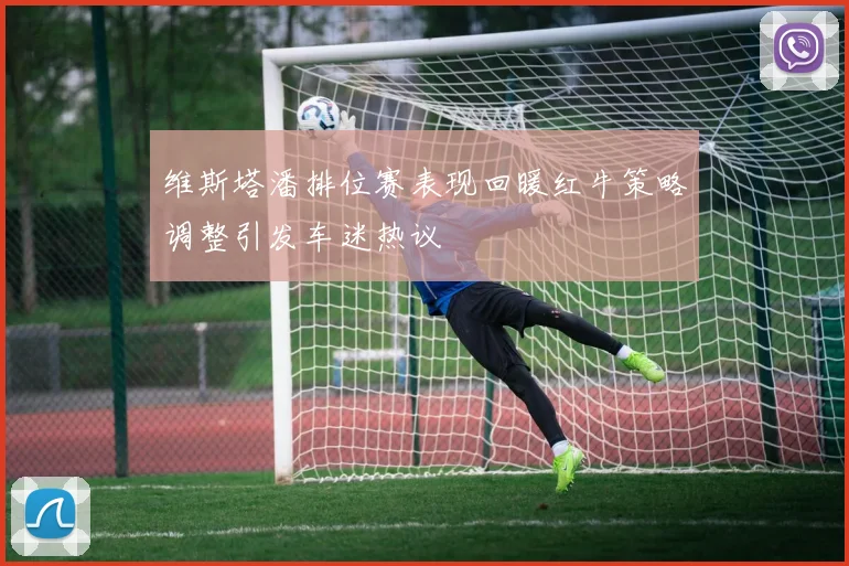 维斯塔潘排位赛表现回暖红牛策略调整引发车迷热议