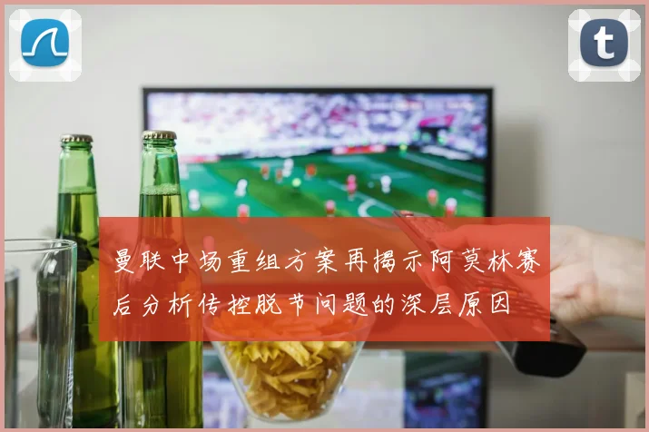 曼联中场重组方案再揭示阿莫林赛后分析传控脱节问题的深层原因