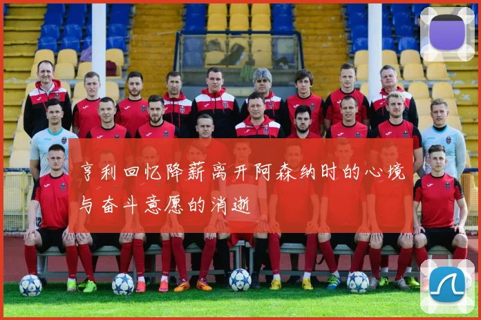 亨利回忆降薪离开阿森纳时的心境与奋斗意愿的消逝