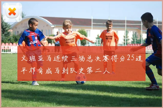 文班亚马连续三场总决赛得分25追平邓肯成马刺队史第二人