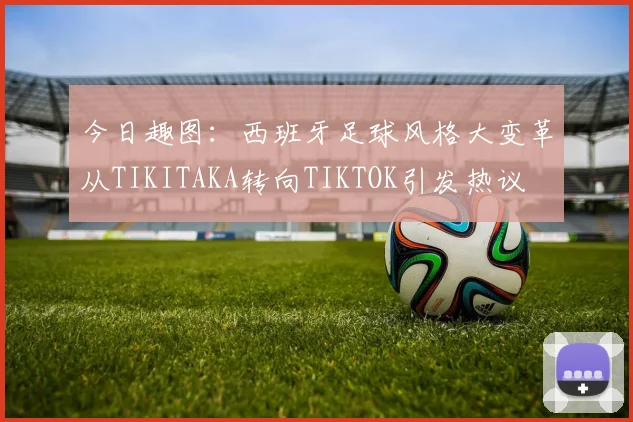 今日趣图：西班牙足球风格大变革从TIKITAKA转向TIKTOK引发热议