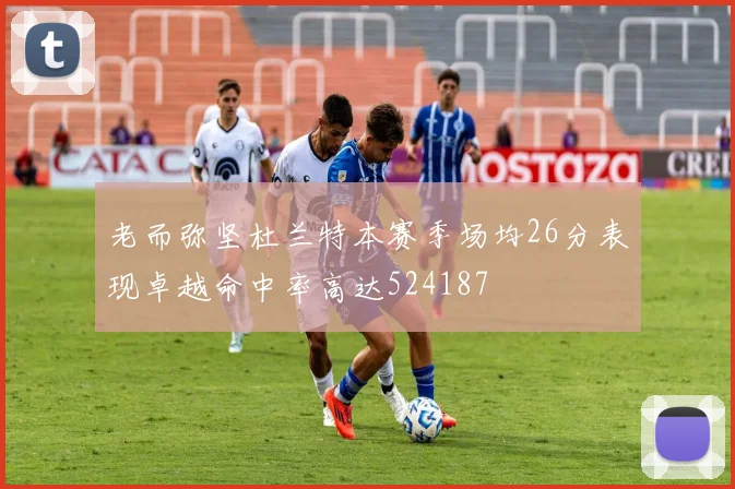老而弥坚杜兰特本赛季场均26分表现卓越命中率高达524187