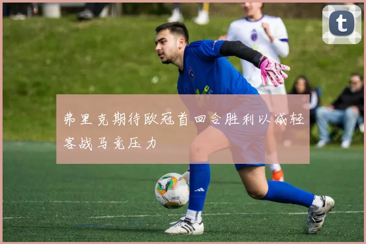 弗里克期待欧冠首回合胜利以减轻客战马竞压力