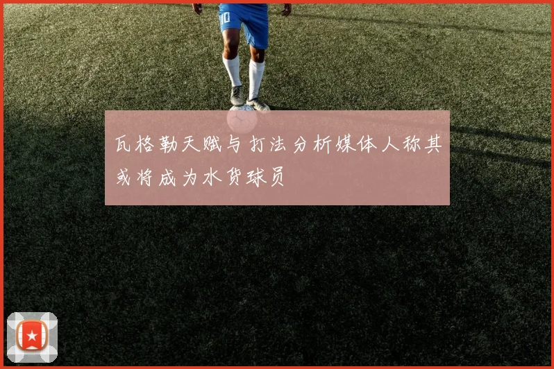 瓦格勒天赋与打法分析媒体人称其或将成为水货球员