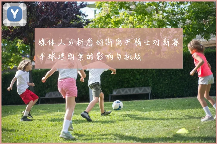 媒体人分析詹姆斯离开骑士对新赛季球迷购票的影响与挑战