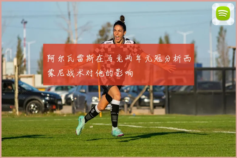 阿尔瓦雷斯在马竞两年无冠分析西蒙尼战术对他的影响