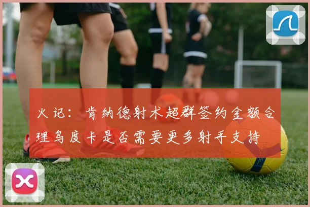 火记：肯纳德射术超群签约金额合理乌度卡是否需要更多射手支持