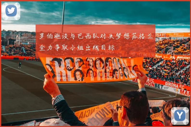 罗伯逊谈与巴西队对决梦想苏格兰全力争取小组出线目标