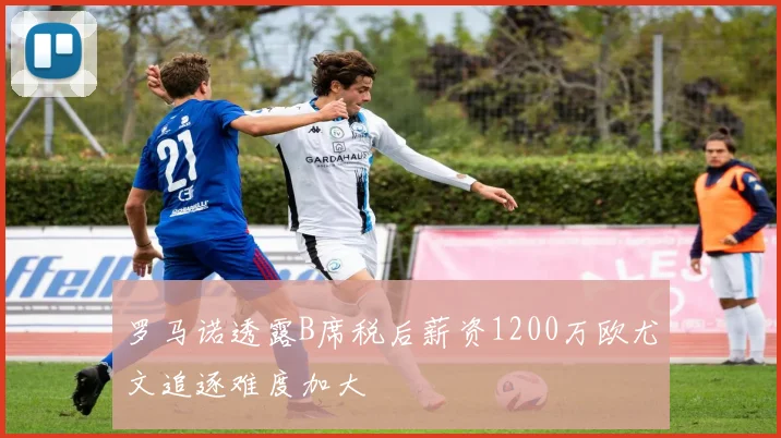 罗马诺透露B席税后薪资1200万欧尤文追逐难度加大