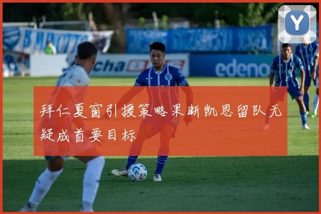 拜仁夏窗引援策略果断凯恩留队无疑成首要目标