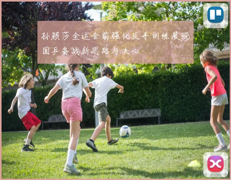 孙颖莎全运会前强化反手训练展现国乒备战新思路与决心