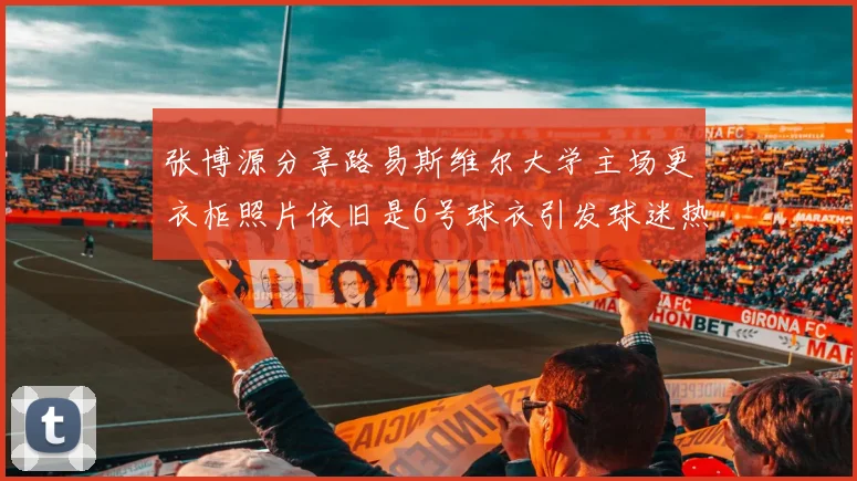 张博源分享路易斯维尔大学主场更衣柜照片依旧是6号球衣引发球迷热议