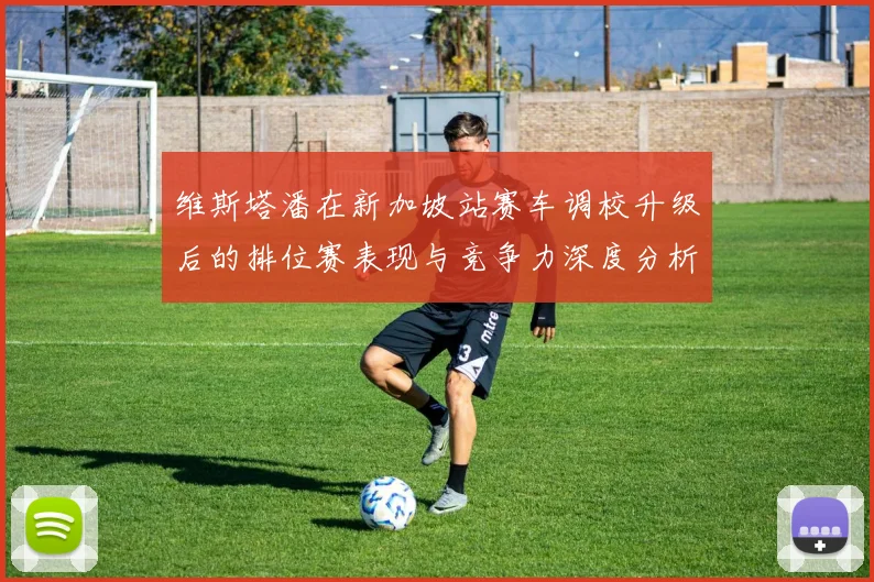 维斯塔潘在新加坡站赛车调校升级后的排位赛表现与竞争力深度分析