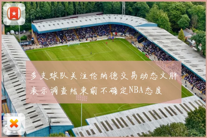 多支球队关注伦纳德交易动态文胖表示调查结束前不确定NBA态度