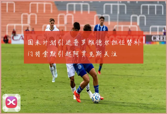 国米计划引进普罗维德尔担任替补门将索默引起阿贾克斯关注