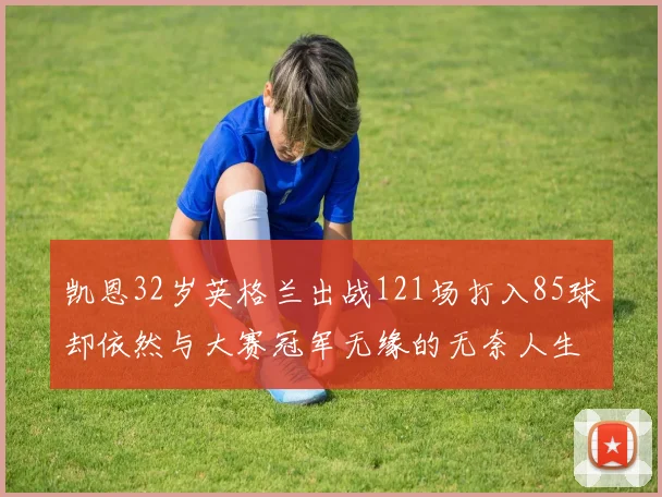凯恩32岁英格兰出战121场打入85球却依然与大赛冠军无缘的无奈人生