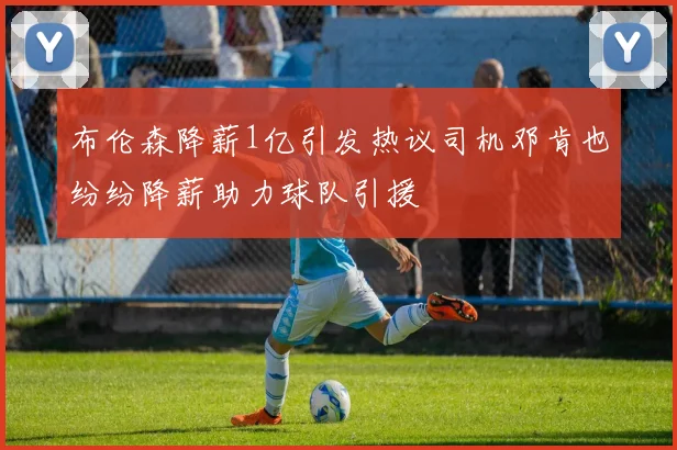 布伦森降薪1亿引发热议司机邓肯也纷纷降薪助力球队引援