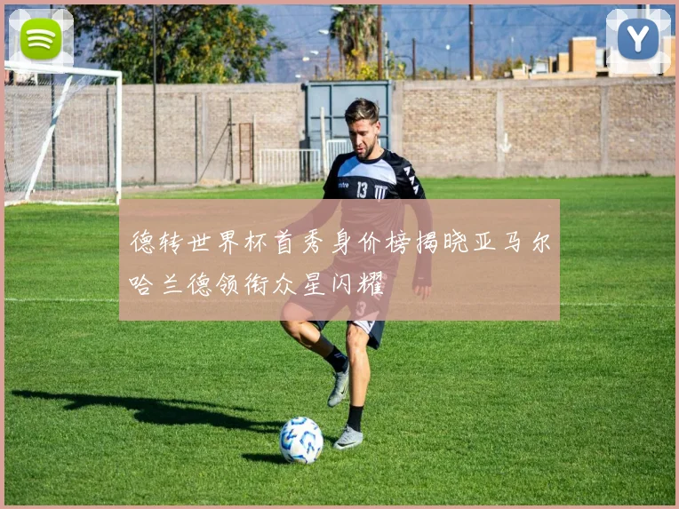 德转世界杯首秀身价榜揭晓亚马尔哈兰德领衔众星闪耀